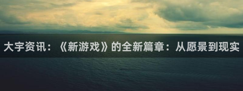 长征娱乐注册登录：大宇资讯：《新游戏》的全新篇章：从愿景到现