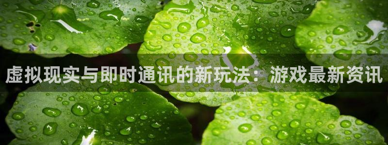 长征娱乐网页登录入口官网：虚拟现实与即时通讯的新玩法：游戏最