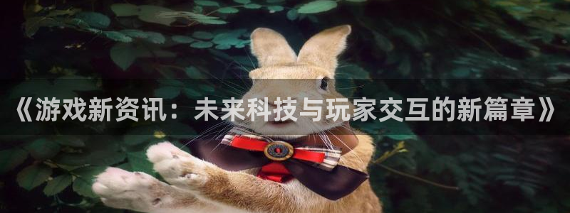 长征娱乐官方平台：《游戏新资讯：未来科技与玩家交互的新篇章》