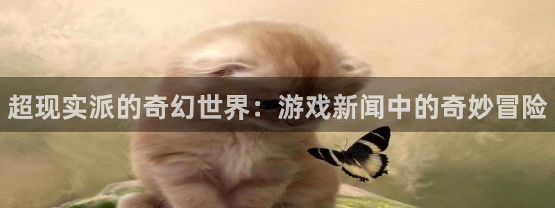 长征娱乐注册账号：超现实派的奇幻世界：游戏新闻中的奇妙冒险