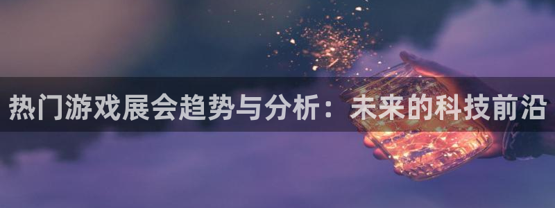 长征娱乐登陆：热门游戏展会趋势与分析：未来的科技前沿