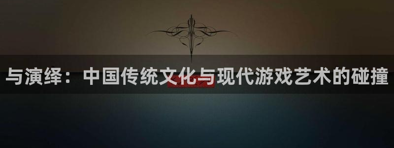 长征娱乐app下载地址：与演绎：中国传统文化与现代游戏艺术的