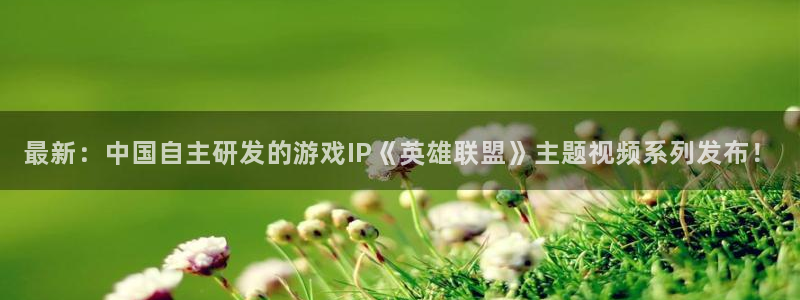 长征娱乐官网登录：最新：中国自主研发的游戏IP《英雄联盟》主