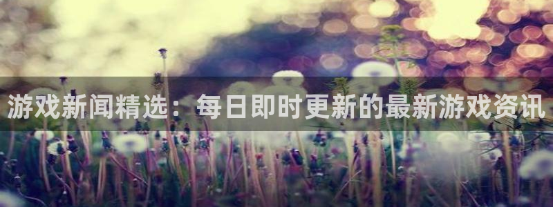 长征娱乐网页登录入口官网：游戏新闻精选：每日即时更新的最新游