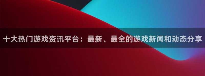 长征娱乐注册测速：十大热门游戏资讯平台：最新、最全的游戏新闻