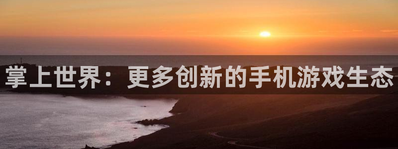 长征娱乐娱乐：掌上世界：更多创新的手机游戏生态