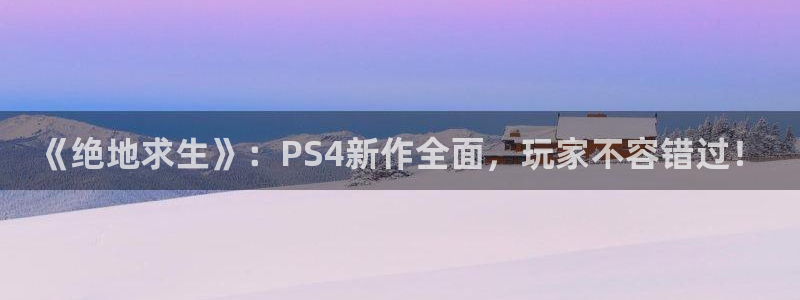 长征娱乐注册登录：《绝地求生》：PS4新作全面，玩家不容错过